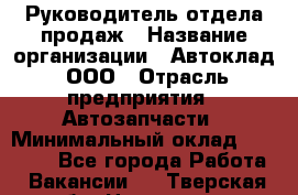 Руководитель отдела продаж › Название организации ­ Автоклад, ООО › Отрасль предприятия ­ Автозапчасти › Минимальный оклад ­ 50 000 - Все города Работа » Вакансии   . Тверская обл.,Нелидово г.